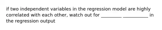if two independent variables in the regression model are highly correlated with each other, watch out for _________ ___________ in the regression output