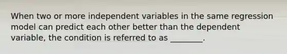 When two or more independent variables in the same regression model can predict each other better than the dependent variable, the condition is referred to as ________.