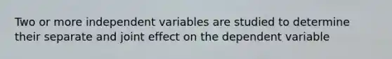 Two or more independent variables are studied to determine their separate and joint effect on the dependent variable