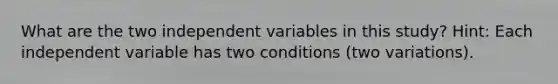 What are the two independent variables in this study? Hint: Each independent variable has two conditions (two variations).