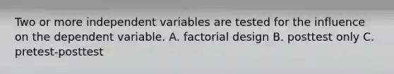 Two or more independent variables are tested for the influence on the dependent variable. A. factorial design B. posttest only C. pretest-posttest