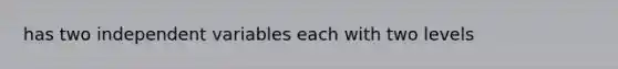 has two independent variables each with two levels