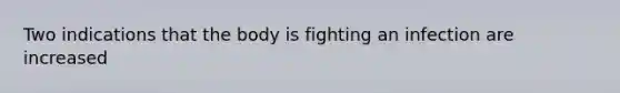 Two indications that the body is fighting an infection are increased