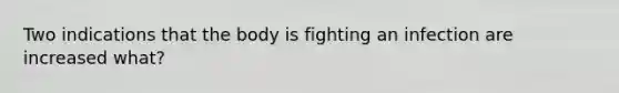 Two indications that the body is fighting an infection are increased what?