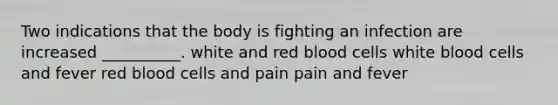 Two indications that the body is fighting an infection are increased __________. white and red blood cells white blood cells and fever red blood cells and pain pain and fever