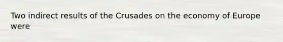 Two indirect results of the Crusades on the economy of Europe were