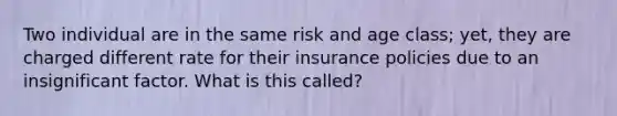 Two individual are in the same risk and age class; yet, they are charged different rate for their insurance policies due to an insignificant factor. What is this called?