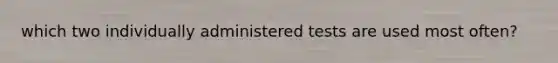 which two individually administered tests are used most often?