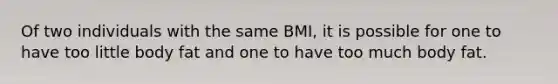 Of two individuals with the same BMI, it is possible for one to have too little body fat and one to have too much body fat.