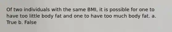 Of two individuals with the same BMI, it is possible for one to have too little body fat and one to have too much body fat. a. True b. False