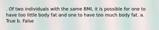 . Of two individuals with the same BMI, it is possible for one to have too little body fat and one to have too much body fat. a. True b. False