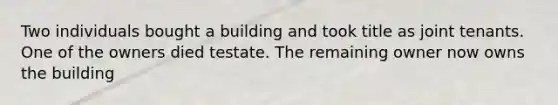 Two individuals bought a building and took title as joint tenants. One of the owners died testate. The remaining owner now owns the building