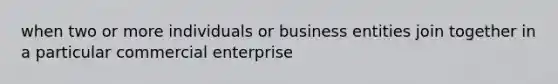 when two or more individuals or business entities join together in a particular commercial enterprise