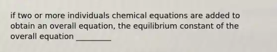 if two or more individuals chemical equations are added to obtain an overall equation, the equilibrium constant of the overall equation _________