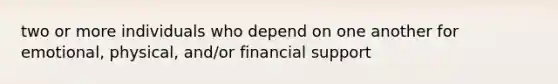 two or more individuals who depend on one another for emotional, physical, and/or financial support