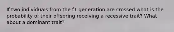 If two individuals from the f1 generation are crossed what is the probability of their offspring receiving a recessive trait? What about a dominant trait?