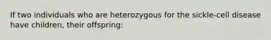 If two individuals who are heterozygous for the sickle-cell disease have children, their offspring: