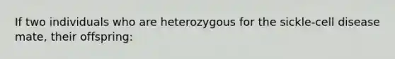 If two individuals who are heterozygous for the sickle-cell disease mate, their offspring: