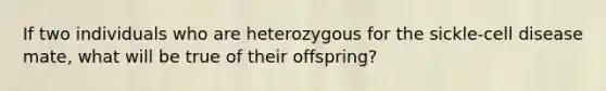 If two individuals who are heterozygous for the sickle-cell disease mate, what will be true of their offspring?