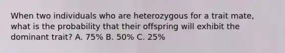 When two individuals who are heterozygous for a trait mate, what is the probability that their offspring will exhibit the dominant trait? A. 75% B. 50% C. 25%