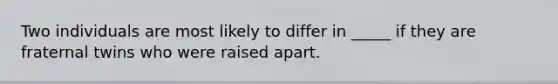 Two individuals are most likely to differ in _____ if they are fraternal twins who were raised apart.