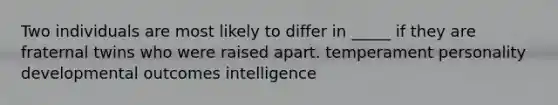 Two individuals are most likely to differ in _____ if they are fraternal twins who were raised apart. temperament personality developmental outcomes intelligence