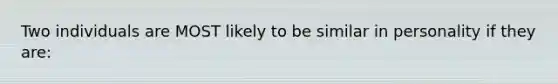 Two individuals are MOST likely to be similar in personality if they are: