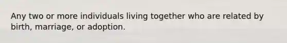 Any two or more individuals living together who are related by birth, marriage, or adoption.