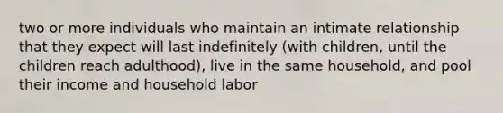 two or more individuals who maintain an intimate relationship that they expect will last indefinitely (with children, until the children reach adulthood), live in the same household, and pool their income and household labor