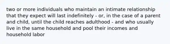 two or more individuals who maintain an intimate relationship that they expect will last indefinitely - or, in the case of a parent and child, until the child reaches adulthood - and who usually live in the same household and pool their incomes and household labor