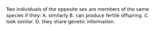 Two individuals of the opposite sex are members of the same species if they: A. similarly B. can produce fertile offspring. C. look similar. D. they share genetic information.