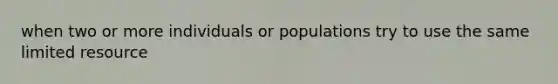 when two or more individuals or populations try to use the same limited resource