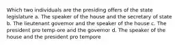 Which two individuals are the presiding offers of the state legislature a. The speaker of the house and the secretary of state b. The lieutenant governor and the speaker of the house c. The president pro temp-ore and the governor d. The speaker of the house and the president pro tempore