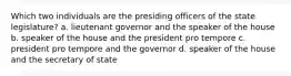 Which two individuals are the presiding officers of the state legislature? a. lieutenant governor and the speaker of the house b. speaker of the house and the president pro tempore c. president pro tempore and the governor d. speaker of the house and the secretary of state