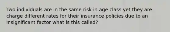 Two individuals are in the same risk in age class yet they are charge different rates for their insurance policies due to an insignificant factor what is this called?