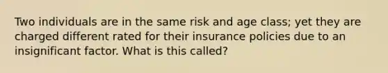 Two individuals are in the same risk and age class; yet they are charged different rated for their insurance policies due to an insignificant factor. What is this called?