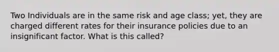 Two Individuals are in the same risk and age class; yet, they are charged different rates for their insurance policies due to an insignificant factor. What is this called?