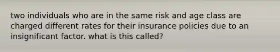 two individuals who are in the same risk and age class are charged different rates for their insurance policies due to an insignificant factor. what is this called?