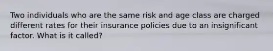 Two individuals who are the same risk and age class are charged different rates for their insurance policies due to an insignificant factor. What is it called?