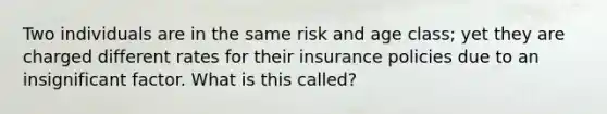 Two individuals are in the same risk and age class; yet they are charged different rates for their insurance policies due to an insignificant factor. What is this called?