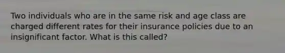 Two individuals who are in the same risk and age class are charged different rates for their insurance policies due to an insignificant factor. What is this called?