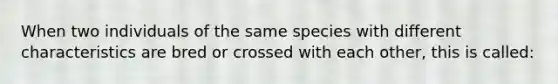 When two individuals of the same species with different characteristics are bred or crossed with each other, this is called: