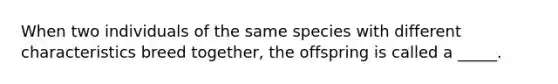 When two individuals of the same species with different characteristics breed together, the offspring is called a _____.