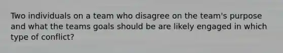 Two individuals on a team who disagree on the team's purpose and what the teams goals should be are likely engaged in which type of conflict?