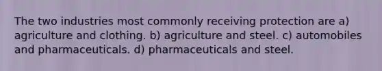 The two industries most commonly receiving protection are a) agriculture and clothing. b) agriculture and steel. c) automobiles and pharmaceuticals. d) pharmaceuticals and steel.