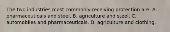 The two industries most commonly receiving protection​ are: A. pharmaceuticals and steel. B. agriculture and steel. C. automobiles and pharmaceuticals. D. agriculture and clothing.