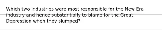 Which two industries were most responsible for the New Era industry and hence substantially to blame for the Great Depression when they slumped?