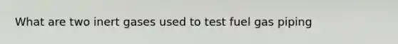 What are two inert gases used to test fuel gas piping