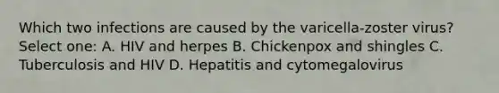 Which two infections are caused by the varicella-zoster virus? Select one: A. HIV and herpes B. Chickenpox and shingles C. Tuberculosis and HIV D. Hepatitis and cytomegalovirus