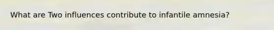 What are Two influences contribute to infantile amnesia?